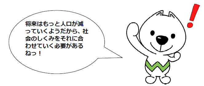 将来はもっと人口が減っていくようだから、社会のしくみをそれに合わせていく必要があるねっ！